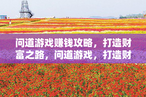 问道游戏赚钱攻略,打造财富之路,问道游戏,打造财富之路的赚钱攻略 问道游戏赚钱攻略,打造财富之路,问道游戏,打造财富之路的赚钱攻略