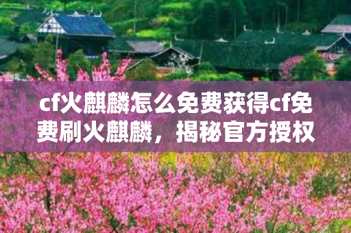 cf火麒麟怎么免费获得cf免费刷火麒麟图片