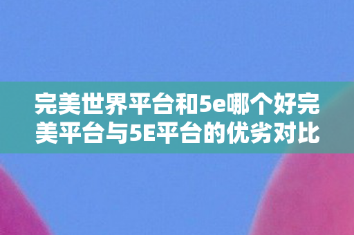 完美世界平台和5e哪个好完美平台与5E平台的优劣对比图片