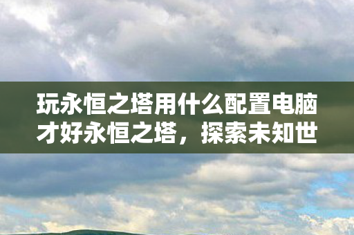 探索未知世界的奇幻之旅所需电脑配置推荐图片