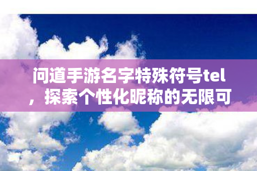 问道手游名字特殊符号tel，探索个性化昵称的无限可能，探索个性化昵称，问道手游名字特殊符号tel的无限创意
