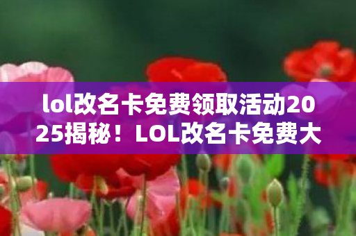 揭秘2025年LOL改名卡免费领取活动图片