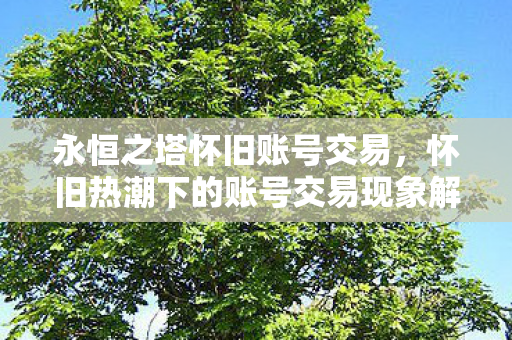 怀旧热潮下的账号交易现象解析图片