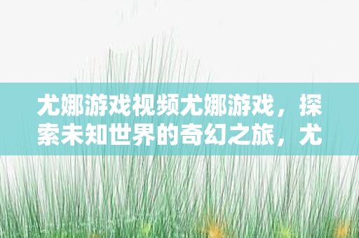 尤娜游戏探索未知世界的奇幻之旅图片