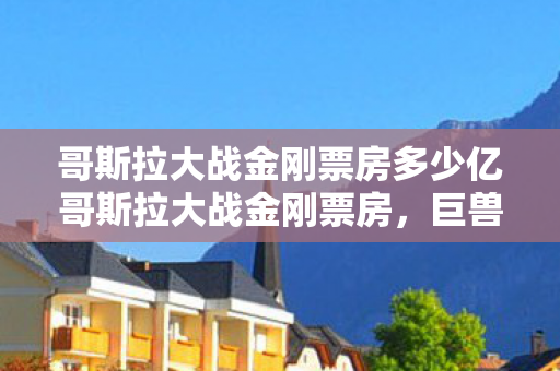 哥斯拉大战金刚票房多少亿哥斯拉大战金刚票房图片