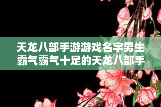 天龙八部手游游戏名字男生霸气霸气十足的天龙八部手游男性角色名字推荐图片