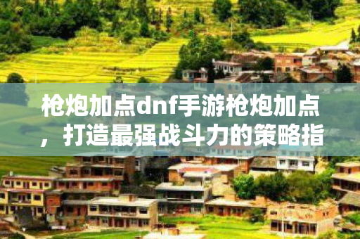 枪炮加点dnf手游枪炮加点图片