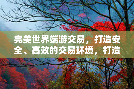 打造安全高效的完美世界端游交易环境图片