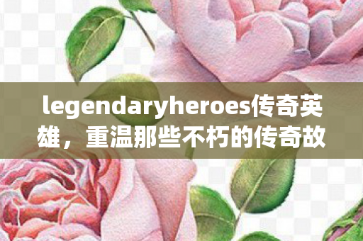 legendaryheroes传奇英雄图片