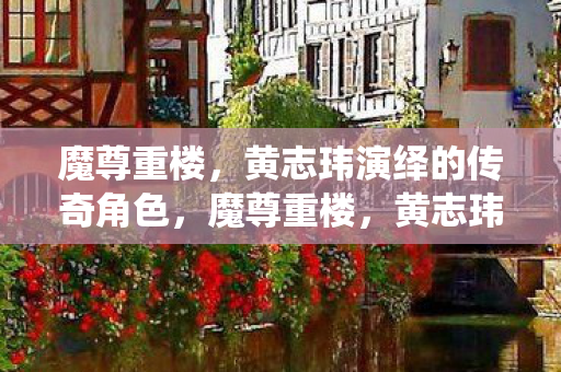 黄志玮演绎的传奇角色图片