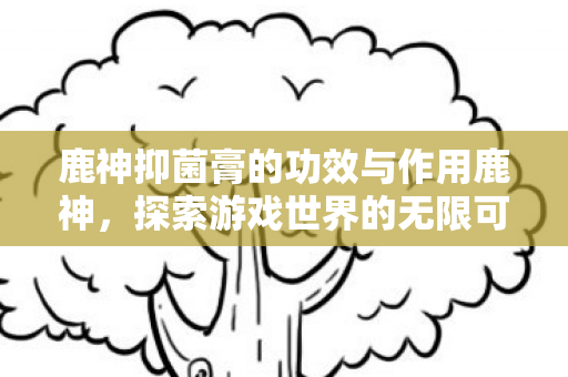 鹿神抑菌膏的功效与作用鹿神图片