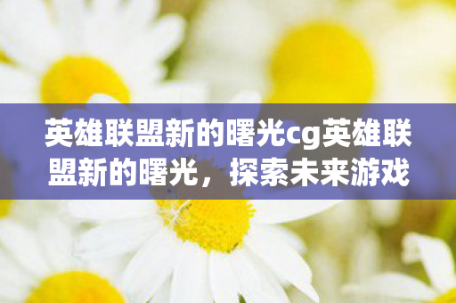 英雄联盟新的曙光cg英雄联盟新的曙光图片