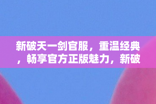 新破天一剑官服,重温经典,畅享官方正版魅力,新破天一剑官服,重温经典,畅享官方正版魅力 新破天一剑官服,重温经典,畅享官方正版魅力,新破天一剑官服,重温经典,畅享官方正版魅力